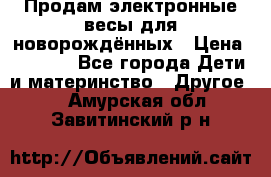 Продам электронные весы для новорождённых › Цена ­ 1 500 - Все города Дети и материнство » Другое   . Амурская обл.,Завитинский р-н